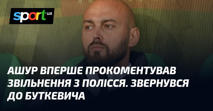 Ашур вперше висловив свою думку щодо звільнення з Полісся, звернувшись до Буткевича.