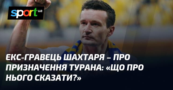 Колишній футболіст Шахтаря висловився щодо призначення Турана: 