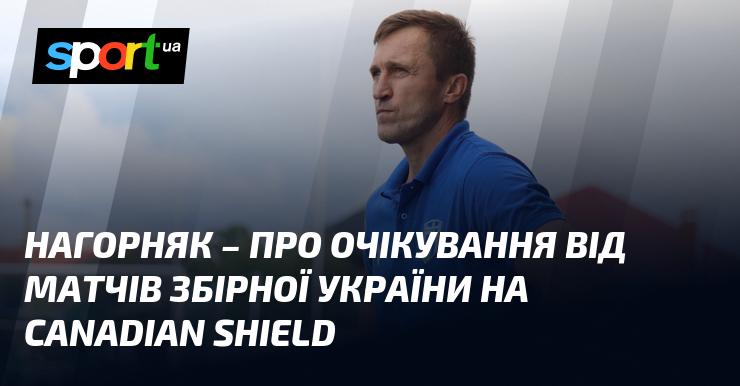Нагорняк висловив свої сподівання щодо виступів збірної України на Canadian Shield.