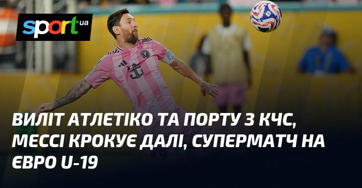 Виліт Атлетіко та Порту з Ліги Чемпіонів, Мессі просувається вперед, грандіозний матч на Євро U-19.