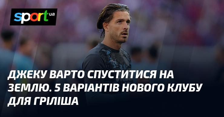 Джеку слід повернутися до реальності. Ось п’ять можливих нових клубів для Гріліша.