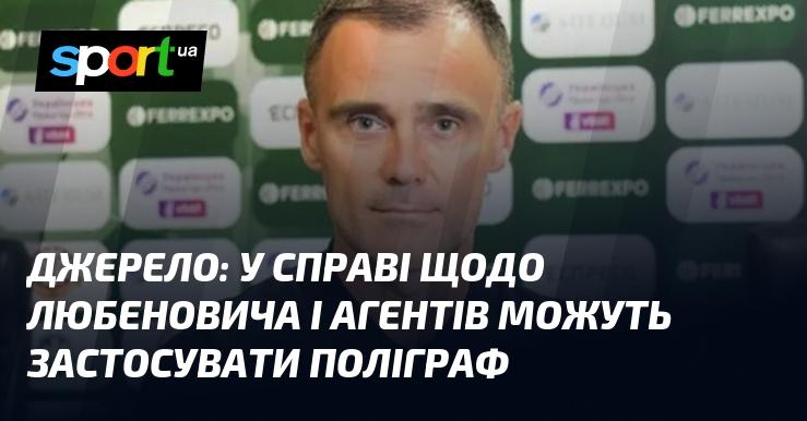 Джерело: у справі Любеновича та його агентів можливе використання поліграфа.