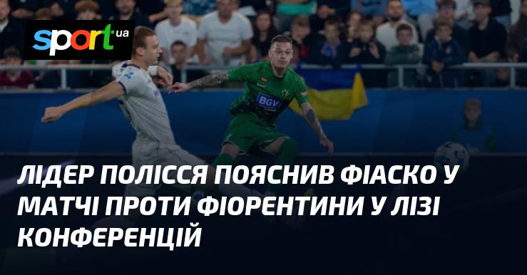 Лідер команди Полісся розкрив причини невдачі в поєдинку з Фіорентиною в рамках Ліги конференцій.