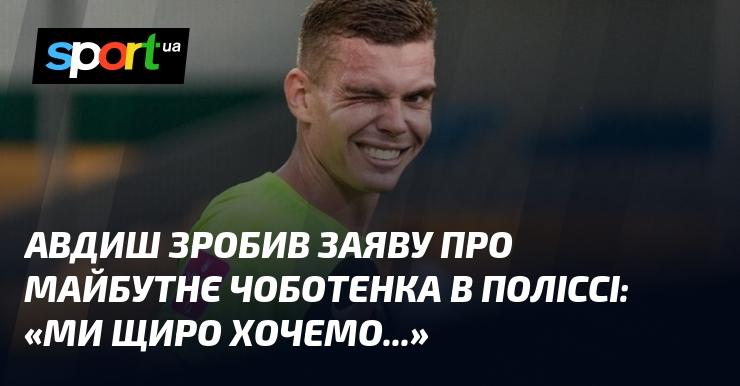 Авдиш висловив свою думку щодо перспектив Чоботенка в Поліссі: 