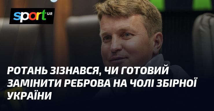Ротань висловив свою готовність взяти на себе роль головного тренера збірної України, якщо Ребров залишить цю посаду.