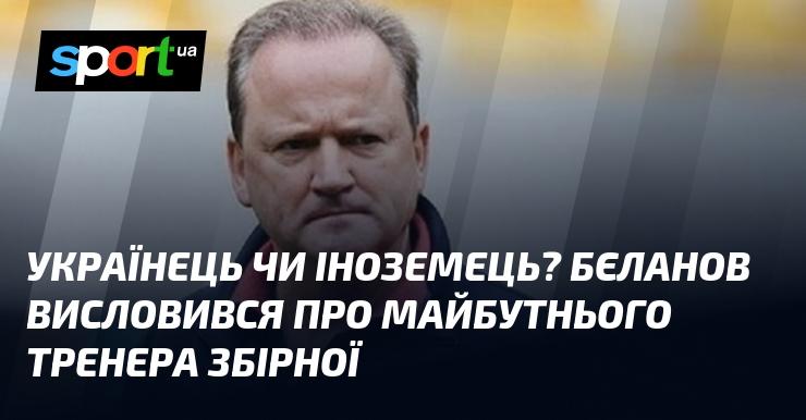 Чи є він українцем або іноземцем? Бєланов поділився думкою щодо можливого тренера національної збірної.