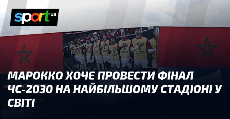 Марокко прагне організувати фінал Чемпіонату світу 2030 року на найбільшому стадіоні планети.