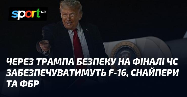 На фіналі чемпіонату світу безпеку забезпечать за допомогою літаків F-16, снайперів та агентів ФБР, зокрема зусиллями, пов'язаними з Трампом.